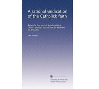 A rational vindication of the Catholick faith: Being the first part of A vindication of Christ's divinity inscribed to the Reverend Dr. Priestley,
