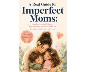 A Real Guide for Imperfect Moms: Mothering With Love, Boundaries, and Confidence - Practical Advice for Real Motherhood