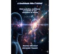 A Realidade Não É Sólida: Física quântica, consciência e os limites do que chamamos de mundo
