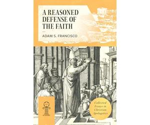 A Reasoned Defense of the Faith: Collected Essays in Christian Apologetics