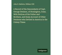 A Record of the Descendants of Capt. George Denison, of Stonington, Conn. With Notices of his Father and Brothers, and Some Account of Other Denisons who Settled in America in the Colony Times
