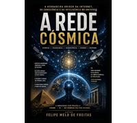 A Rede Cósmica: A Verdadeira Origem da Internet, da Consciência e da Inteligência no Universo (INTELIGÊNCIA ARTIFICIAL)