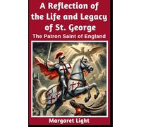 A Reflection of the Life and Legacy of St George: The Patron Saint of England: Exploring history, faith, and cultural impact of England’s revered patron saint.
