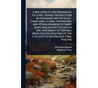 A Register of the Presidents, Fellows, Demies, Instructors in Grammar and in Music, Chaplains, Clerks, Choristers, and Other Members of Saint Mary ... of the College to the Present Time, Volume