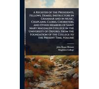 A Register of the Presidents, Fellows, Demies, Instructors in Grammar and in Music, Chaplains, Clerks, Choristers, and Other Members of Saint Mary ... of the College to the Present Time, Volume