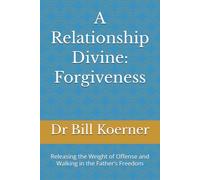 A Relationship Divine: Forgiveness: Releasing the Weight of Offense and Walking in the Father’s Freedom