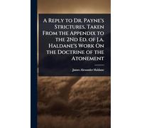 A Reply to Dr. Payne's Strictures, Taken From the Appendix to the 2Nd Ed. of J.a. Haldane's Work On the Doctrine of the Atonement