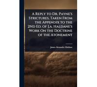 A Reply to Dr. Payne's Strictures, Taken From the Appendix to the 2Nd Ed. of J.a. Haldane's Work On the Doctrine of the Atonement