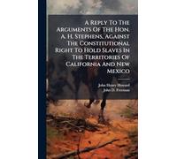 A Reply To The Arguments Of The Hon. A. H. Stephens, Against The Constitutional Right To Hold Slaves In The Territories Of California And New Mexico