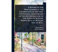 A Report of the Proceedings at the Celebration of the First Centennial Anniversary of the Incorporation of the Town of Buxton, Maine, Held at Buxton, Aug. 14, 1872 ..