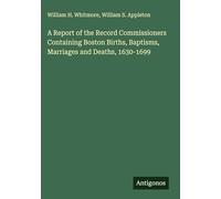 A Report of the Record Commissioners Containing Boston Births, Baptisms, Marriages and Deaths, 1630-1699