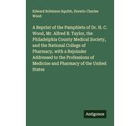 A Reprint of the Pamphlets of Dr. H. C. Wood, Mr. Alfred B. Taylor, the Philadelphia County Medical Society, and the National College of Pharmacy, ... of Medicine and Pharmacy of the United States