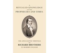 A Revealed Knowledge of the Prophecies and Times: The Apocalyptic Writings of Richard Brothers in Modern English
