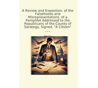 A Review and Exposition, of the Falsehoods and Misrepresentations, of a Pamphlet Addressed to the Republicans of the County of Saratoga, Signed, "A Citizen" (Classic Books)