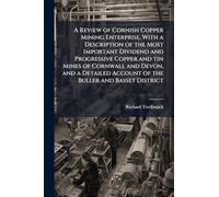 A Review of Cornish Copper Mining Enterprise, With a Description of the Most Important Dividend and Progressive Copper and tin Mines of Cornwall and ... Account of the Buller and Basset District