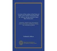 A review of the conduct of the Prince of Wales in his various transactions with Mr. Jefferys, during a period of more than twenty years: containing a ... Princess of Wales, Mrs. Fitzherbert, &c.&c.&c