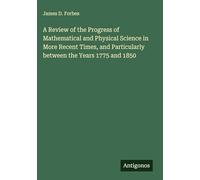 A Review of the Progress of Mathematical and Physical Science in More Recent Times, and Particularly between the Years 1775 and 1850
