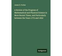 A Review of the Progress of Mathematical and Physical Science in More Recent Times, and Particularly between the Years 1775 and 1850