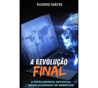 A Revolução Final: A Inteligência Artificial revolucionando negócios