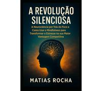 A Revolução Silenciosa: A Neurociência por Trás do Foco e Como Usar o Mindfulness para Transformar o Estresse na sua Maior Vantagem Competitiva