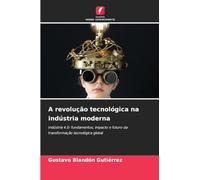 A revolução tecnológica na indústria moderna: Indústria 4.0: fundamentos, impacto e futuro da transformação tecnológica global