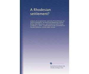A Rhodesian settlement?: analysis of an agreement signed by Prime Minister Ian Smith of Rhodesia, the Reverend Ndabaningi Sithole, Bishop Abel ... on Foreign Relations, United States Senate