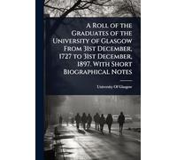 A Roll of the Graduates of the University of Glasgow From 31st December, 1727 to 31st December, 1897. With Short Biographical Notes