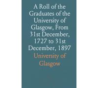A Roll of the Graduates of the University of Glasgow, From 31st December, 1727 to 31st December, 1897: With Short Biographical Notes