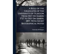 A Roll of the Graduates of the University of Glasgow From 31st December, 1727 to 31st December, 1897. With Short Biographical Notes