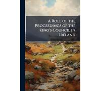 A Roll of the Proceedings of the King's Council in Ireland