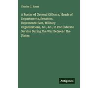 A Roster of General Officers, Heads of Departments, Senators, Representatives, Military Organizations, &c., &c., in Confederate Service During the War Between the States