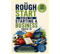 A Rough Start Guide to Starting a Business Under 16 (A Rough Start Guide : Side Hustle To International Business)