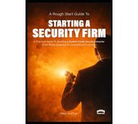 A Rough Start Guide to Starting a Security Firm: A Practical Guide to Building a Scalable Private Security Enterprise from Retail Guarding to International Protection
