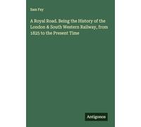 A Royal Road. Being the History of the London & South Western Railway, from 1825 to the Present Time