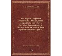 A sa majesté l'empereur Napoléon III : Mexico, chant composé le 12 juin 1863, à l'occasion du départ
