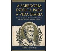 A SABEDORIA ESTÓICA PARA A VIDA DIÁRIA: Frases dos grandes filósofos e lições práticas para uma vida mais leve, forte e serena.