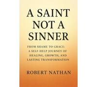 A SAINT NOT A SINNER: FROM SHAME TO GRACE: A SELF-HELP JOURNEY OF HEALING, GROWTH, AND LASTING TRANSFORMATION