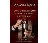 A Santa Missa: COMO ENTREGAR A DEUS O NOSSO SOFRIMENTO E RECEBER A PAZ?