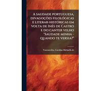 A saudade portuguesa, divagoçöes filolÃ3gicas e literar-histÃ3ricas em volta de InÃas de Castro e do canter velho "Saudade minha - quando te versia?"
