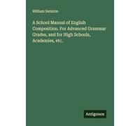 A School Manual of English Composition. For Advanced Grammar Grades, and for High Schools, Academies, etc.