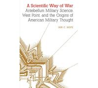 A Scientific Way of War: Antebellum Military Science, West Point, and the Origins of American Military Thought (Studies in War, Society, and the Military)