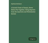 A Scratch Team of Essays, Never Before Put Together. Being Reprints from the Quarterly and Westminster Review
