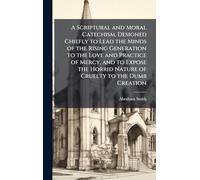 A Scriptural and Moral Catechism, Designed Chiefly to Lead the Minds of the Rising Generation to the Love and Practice of Mercy, and to Expose the Horrid Nature of Cruelty to the Dumb Creation