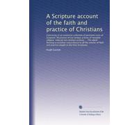 A Scripture account of the faith and practice of Christians: Consisting of an extensive collection of pertine...