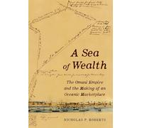 A Sea of Wealth: The Omani Empire and the Making of an Oceanic Marketplace: 33 (California World History Library)