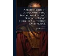 A Second Book in Latin; Containing Syntax, and Reading Lessons in Prose, Forming a Sufficient Latin Reader