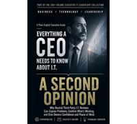 A Second Opinion: Why an Independent Review of Your Technology Is the Smartest Check You Are Not Making (Everything A CEO Needs To Know About I.T.)