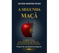 A SEGUNDA MAÇÃ - O IMPACTO DA INTELIGÊNCIA ARTIFICIAL NA CENTRALIDADE HUMANA - Projeto de um Brasil Inteligente