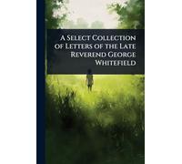 A Select Collection of Letters of the Late Reverend George Whitefield