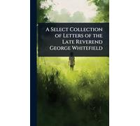 A Select Collection of Letters of the Late Reverend George Whitefield